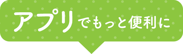 アプリでもっと便利に