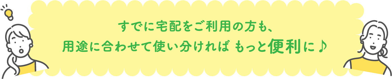既に宅配をご利用の方も、用途に合わせて使い分ければもっと便利に。