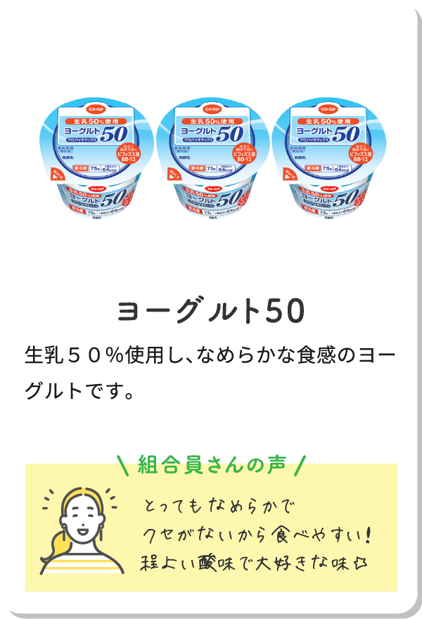 ヨーグルト50 生乳50％使用し、なめらかな食感のヨーグルトです。組合員さんの声とってもなめらかでクセがないから食べやすい！程よい酸味で大好きな味